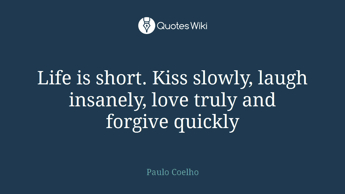 Life is short. Kiss slowly, laugh insanely, love truly and forgive quickly