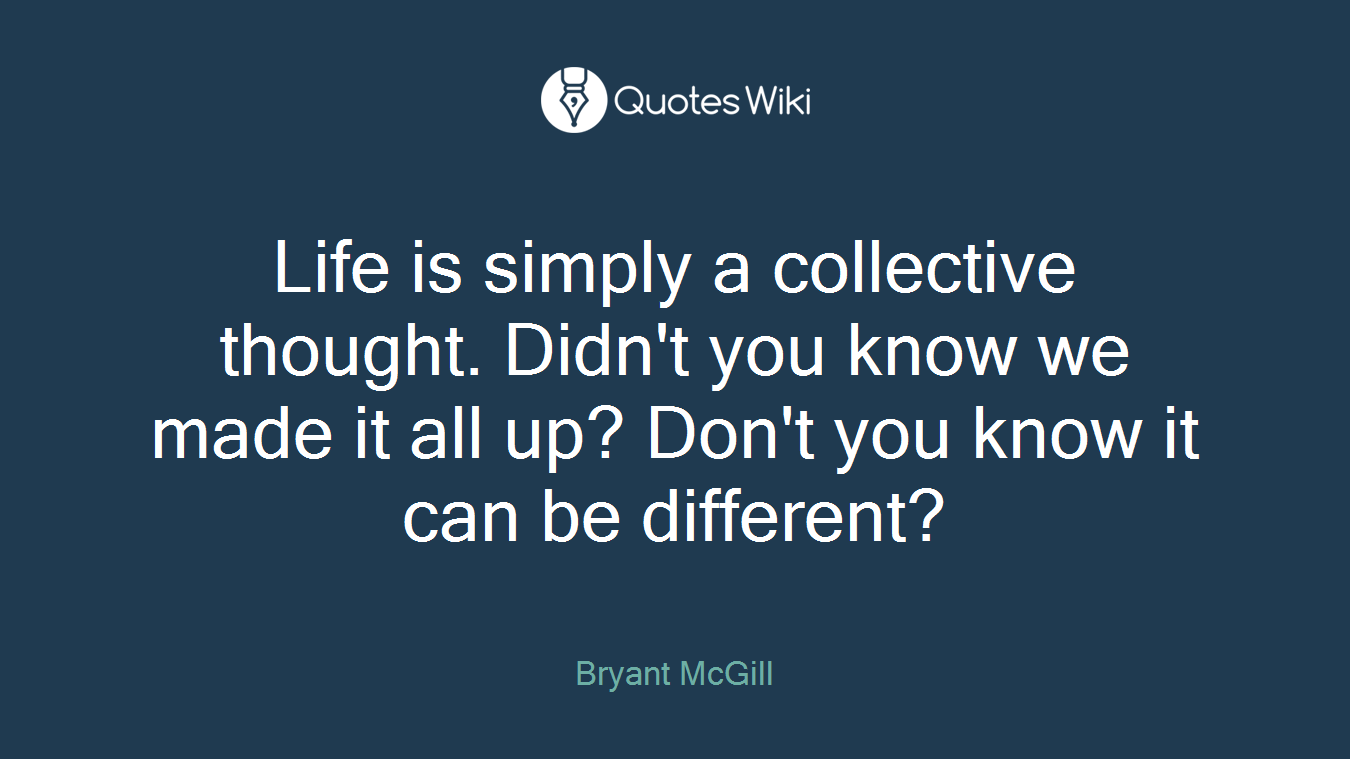 Life is simply a collective thought. Didn't you know we made it all up? Don't you know it can be different?