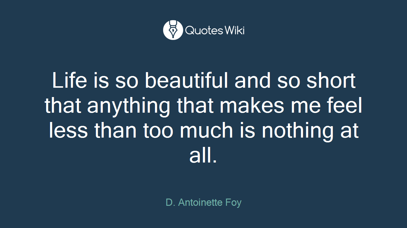 Life is so beautiful and so short that anything that makes me feel less than too much is nothing at all.