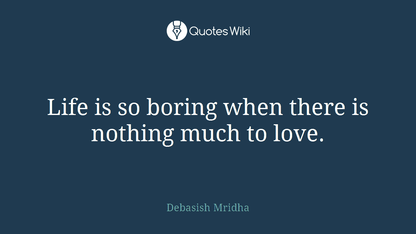 Life is so boring when there is nothing much to love.