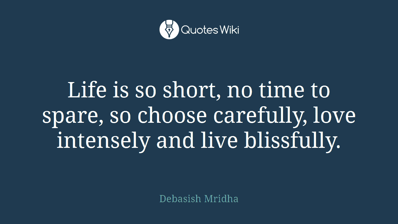 Life is so short, no time to spare, so choose carefully, love intensely and live blissfully.
