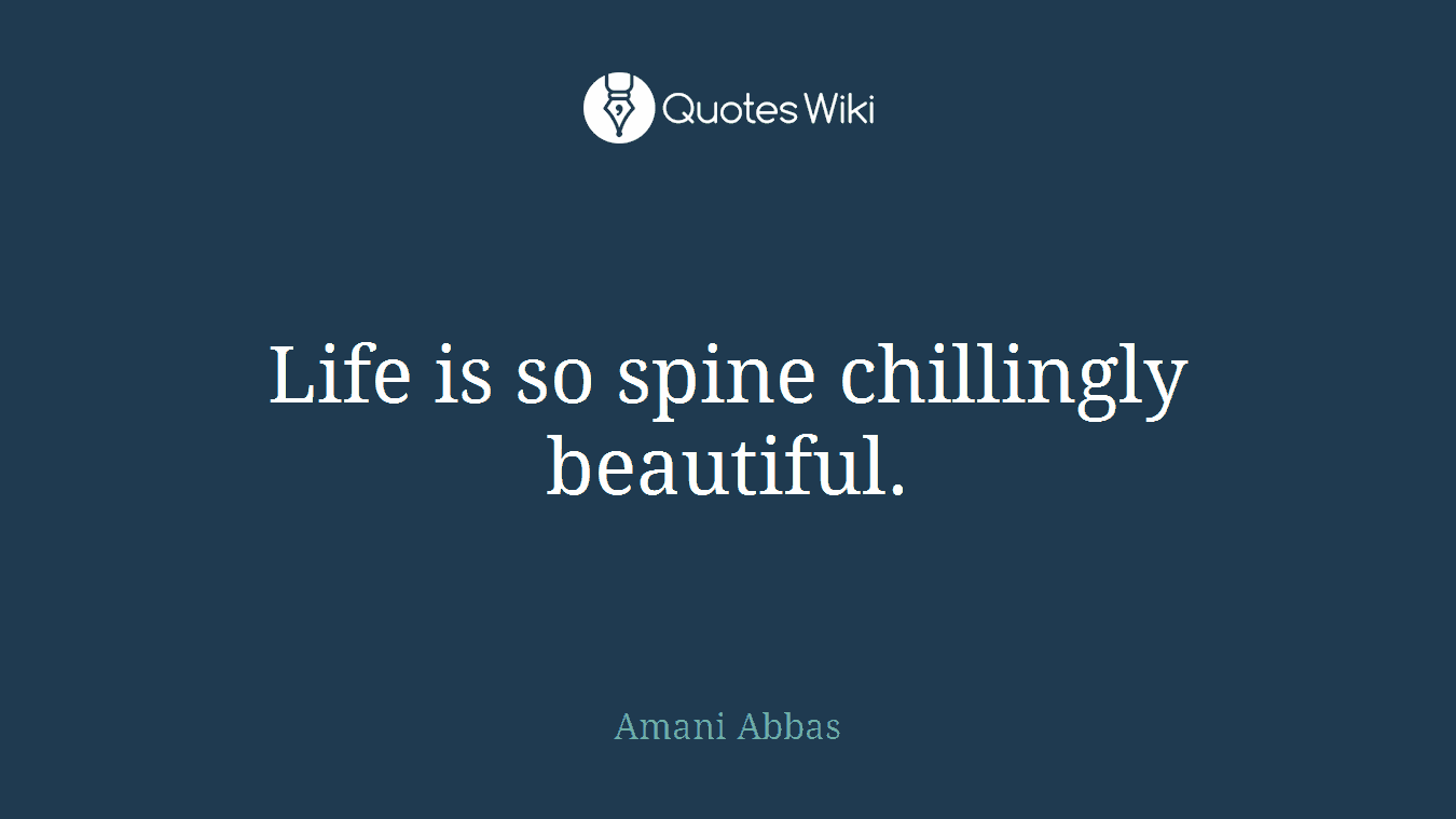 Life is so spine chillingly beautiful.