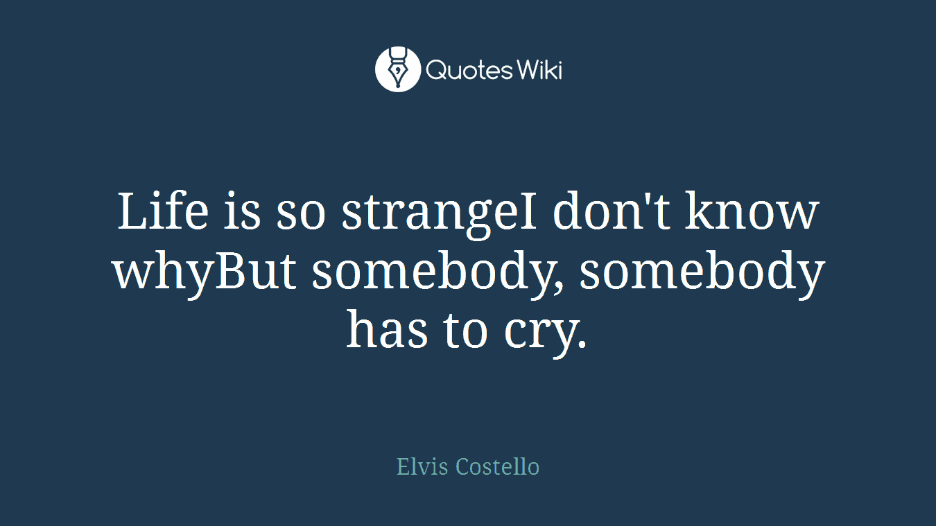 Life is so strangeI don't know whyBut somebody, somebody has to cry.