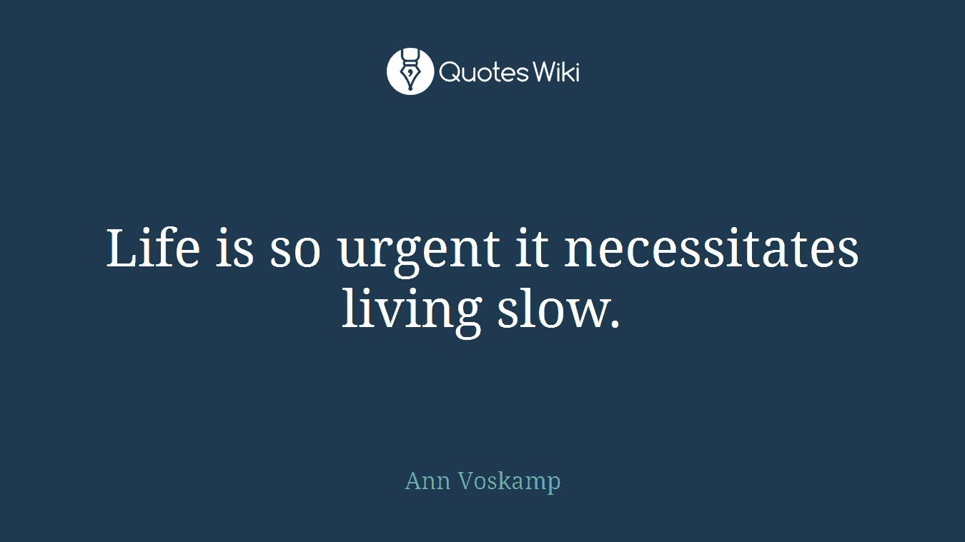 Life is so urgent it necessitates living slow.