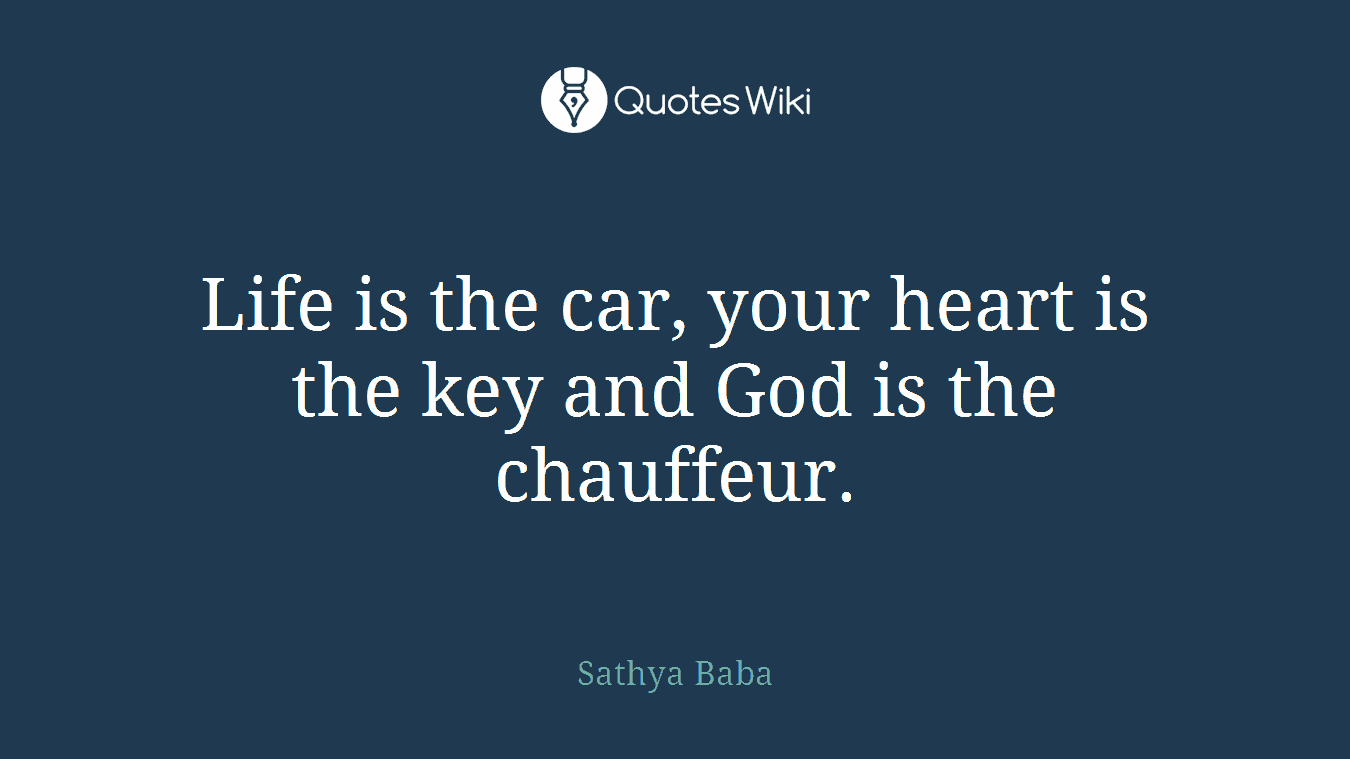 Life is the car, your heart is the key and God is the chauffeur.
