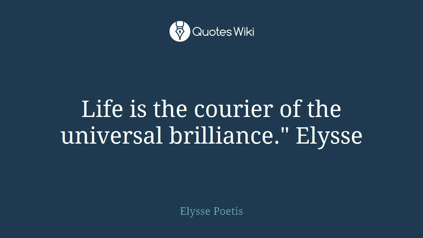 Life is the courier of the universal brilliance." Elysse