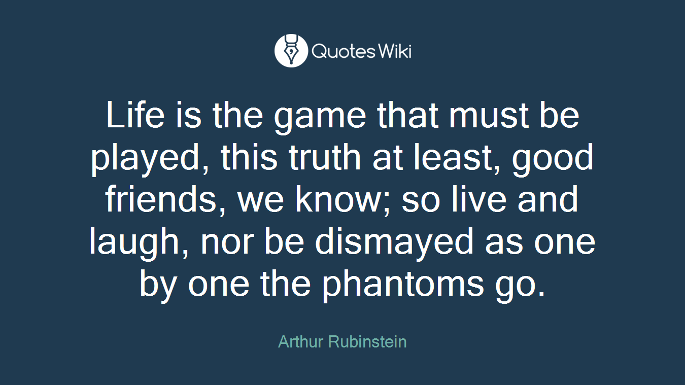 Life is the game that must be played, this truth at least, good friends, we know; so live and laugh, nor be dismayed as one by one the phantoms go.