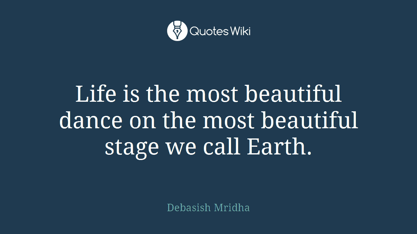 Life is the most beautiful dance on the most beautiful stage we call Earth.
