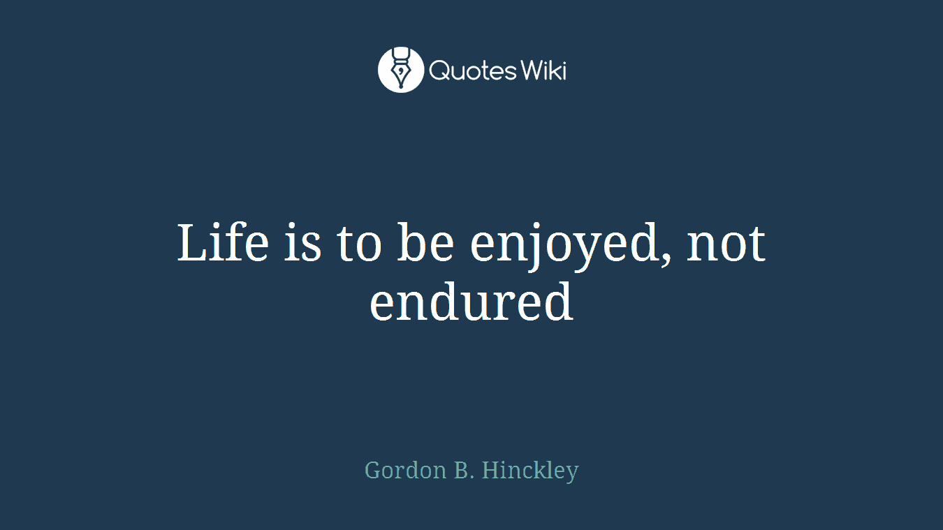 Life is to be enjoyed, not endured