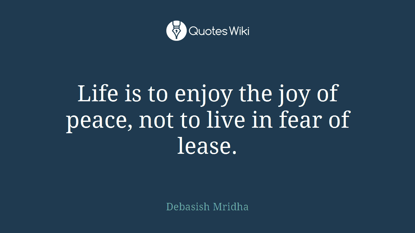 Life is to enjoy the joy of peace, not to live in fear of lease.