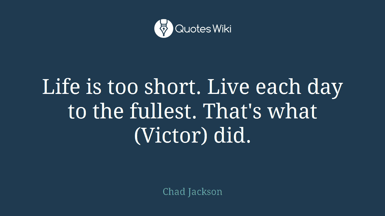 Life is too short. Live each day to the fullest. That's what (Victor) did.