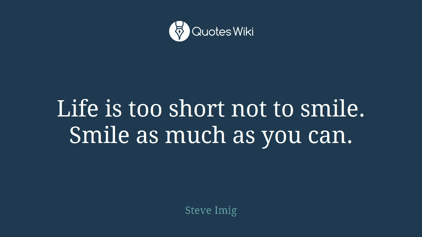 Life is too short not to smile. Smile as much as you can.