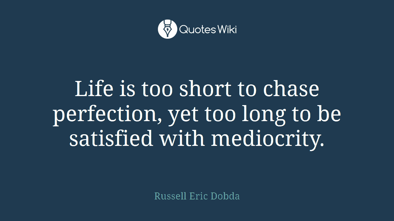 Life is too short to chase perfection, yet too long to be satisfied with mediocrity.