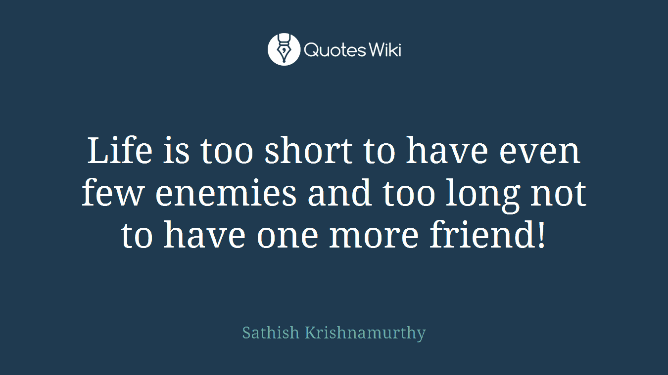 Life is too short to have even few enemies and too long not to have one more friend!
