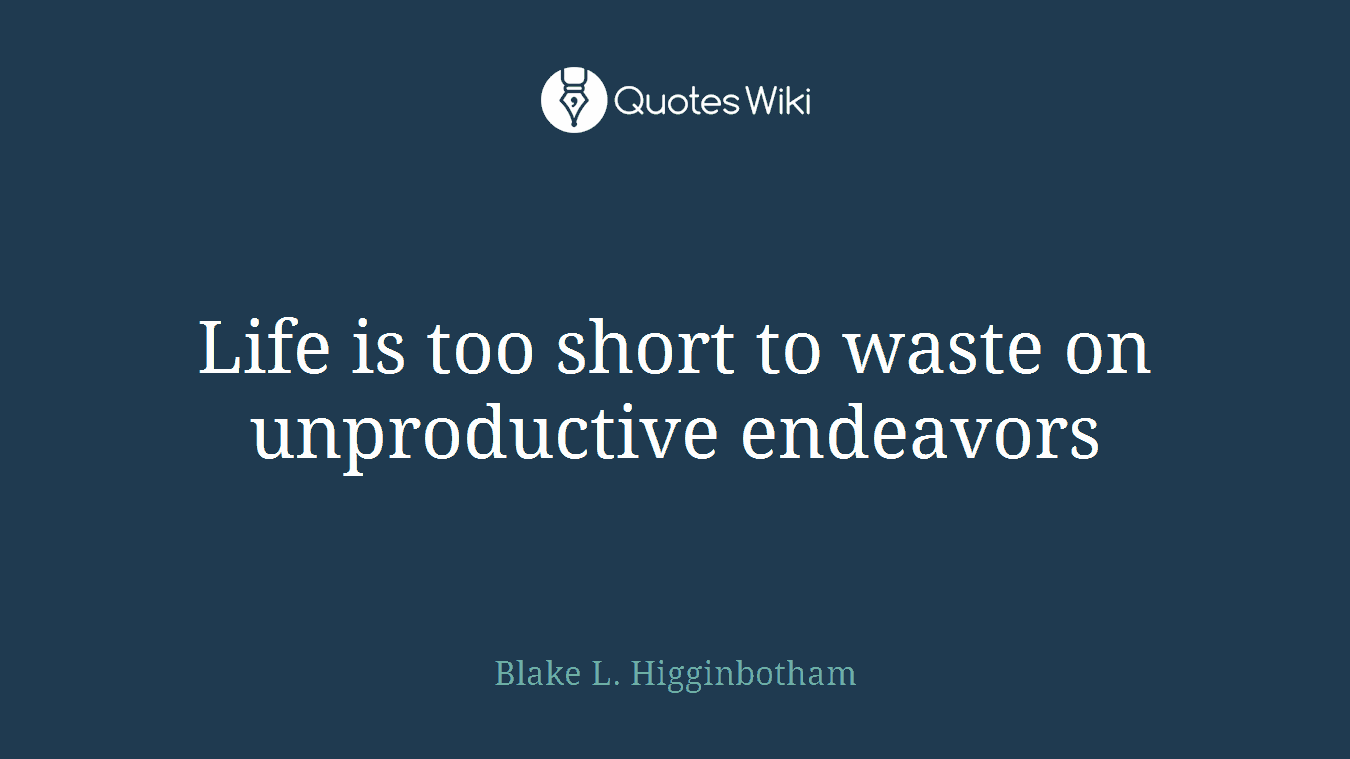 Life is too short to waste on unproductive endeavors