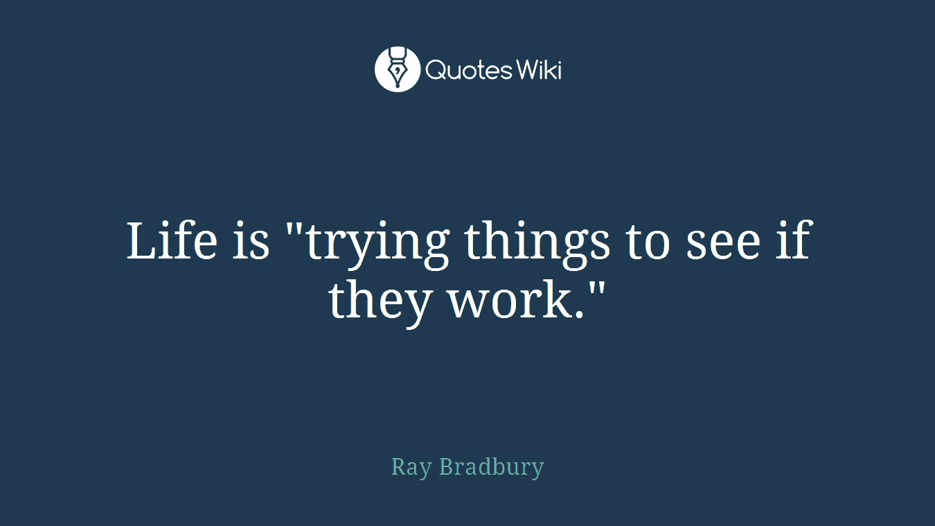 Life is "trying things to see if they work."