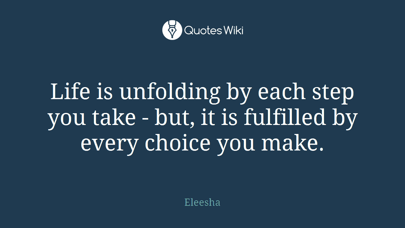 Life is unfolding by each step you take - but, it is fulfilled by every choice you make.