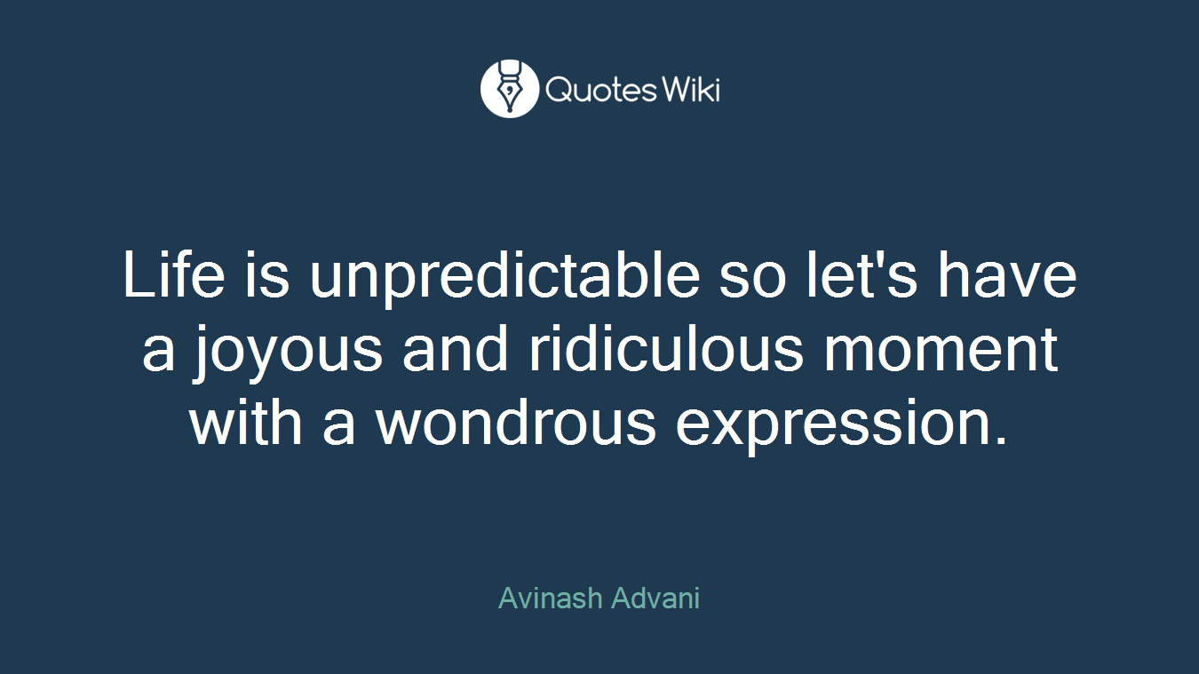 Life is unpredictable so let's have a joyous and ridiculous moment with a wondrous expression.