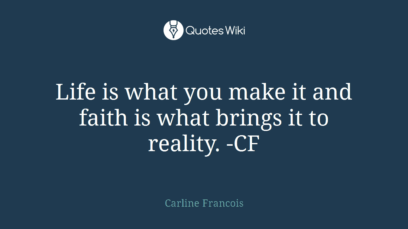 Life is what you make it and faith is what brings it to reality. -CF