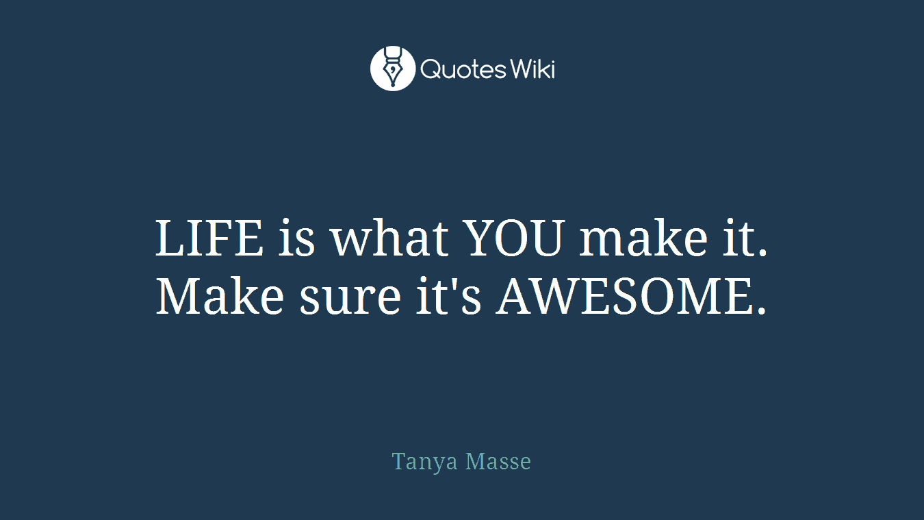 LIFE is what YOU make it. Make sure it's AWESOME.
