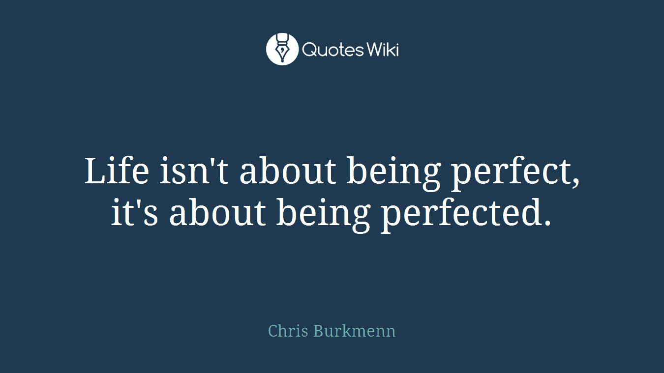 Life isn't about being perfect, it's about being perfected.