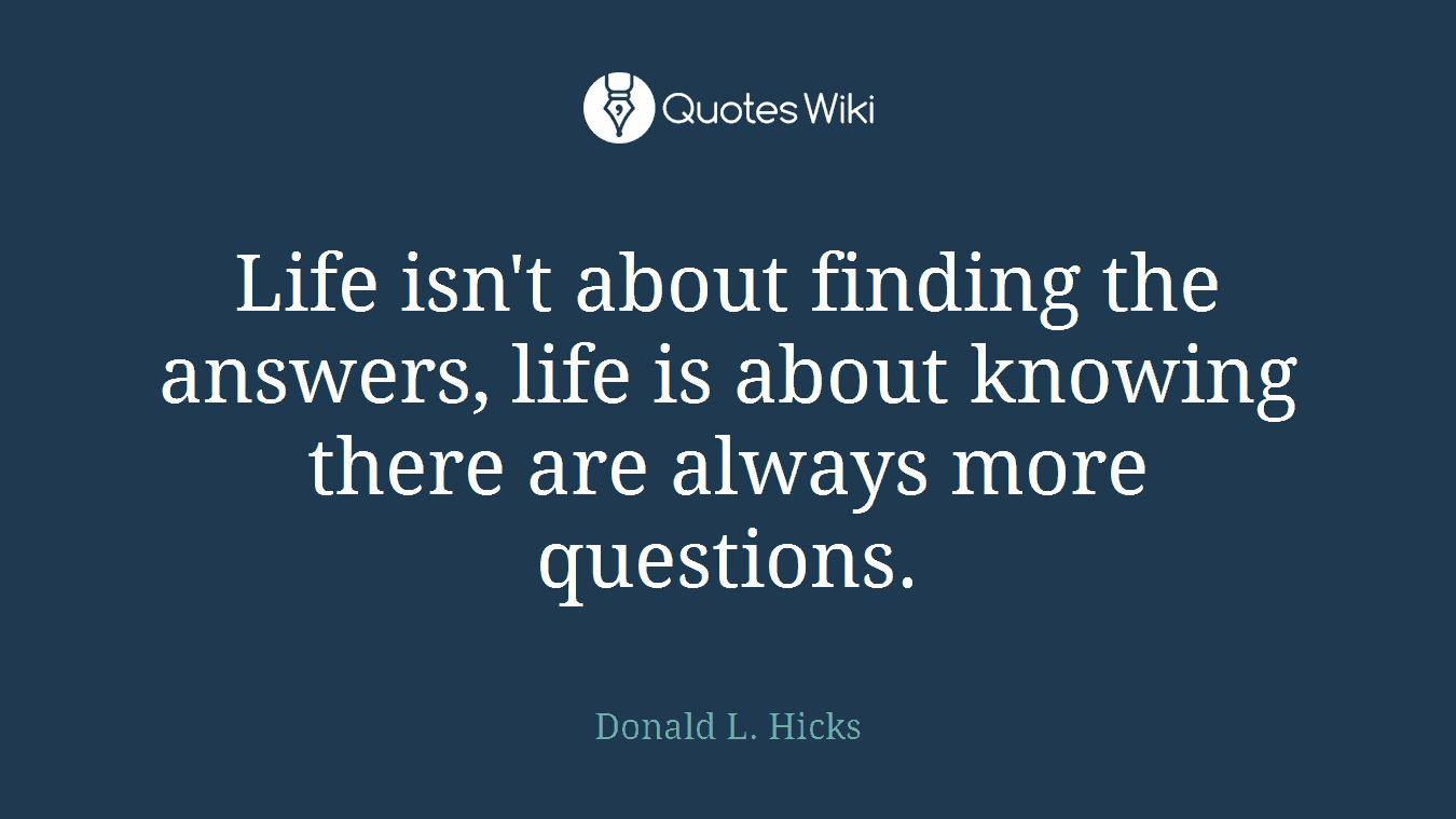Life isn't about finding the answers, life is about knowing there are always more questions.
