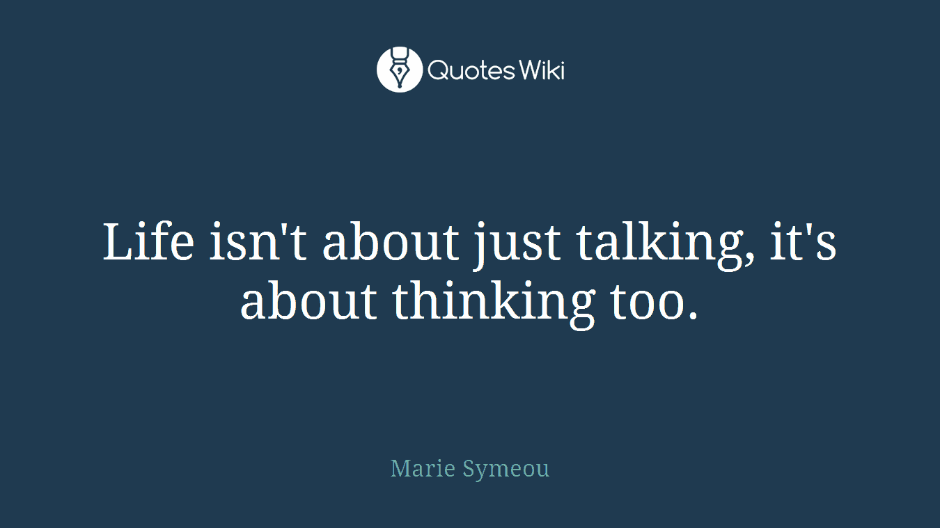 Life isn't about just talking, it's about thinking too.