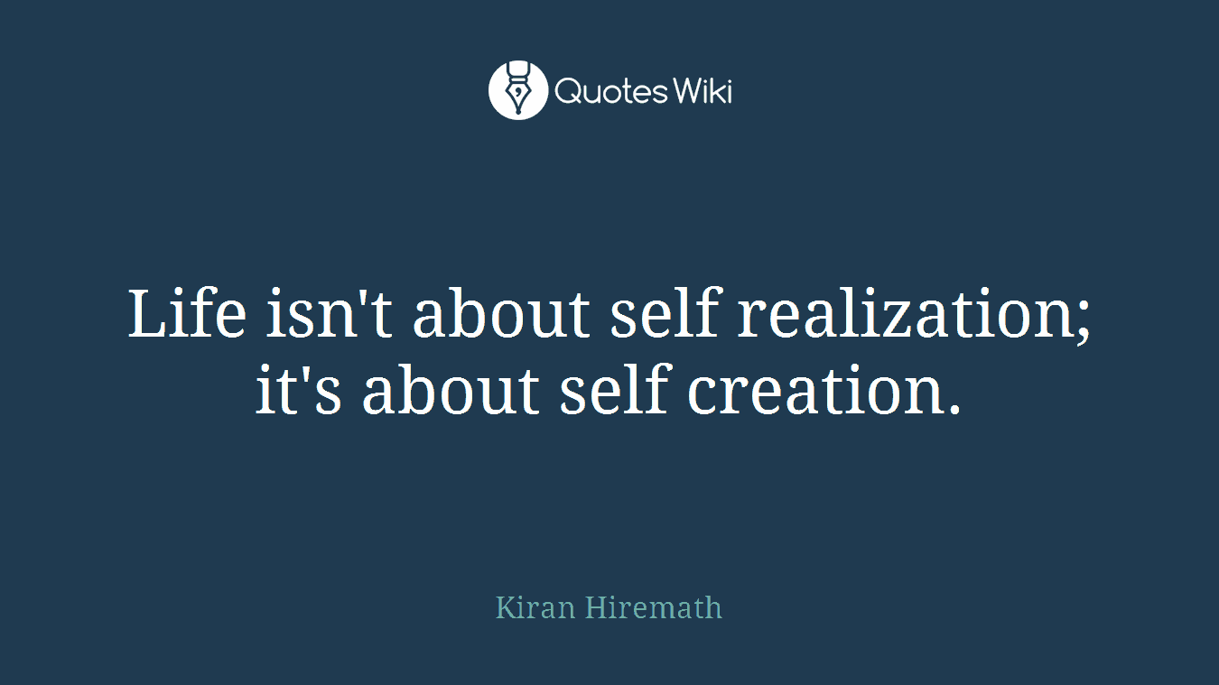 Life isn't about self realization; it's about self creation.