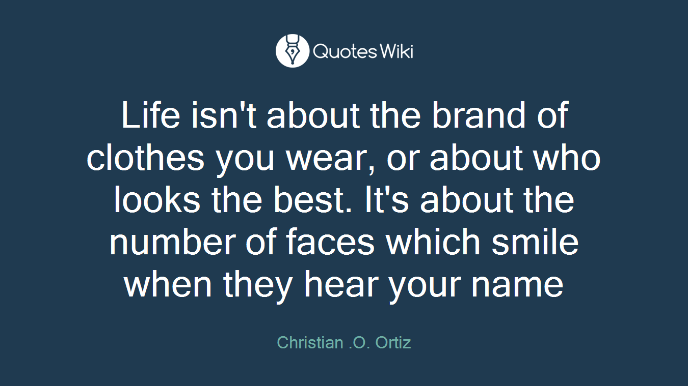 Life isn't about the brand of clothes you wear, or about who looks the best. It's about the number of faces which smile when they hear your name