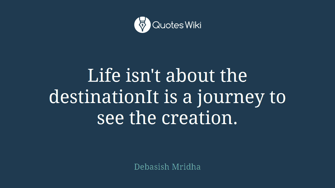 Life isn't about the destinationIt is a journey to see the creation.