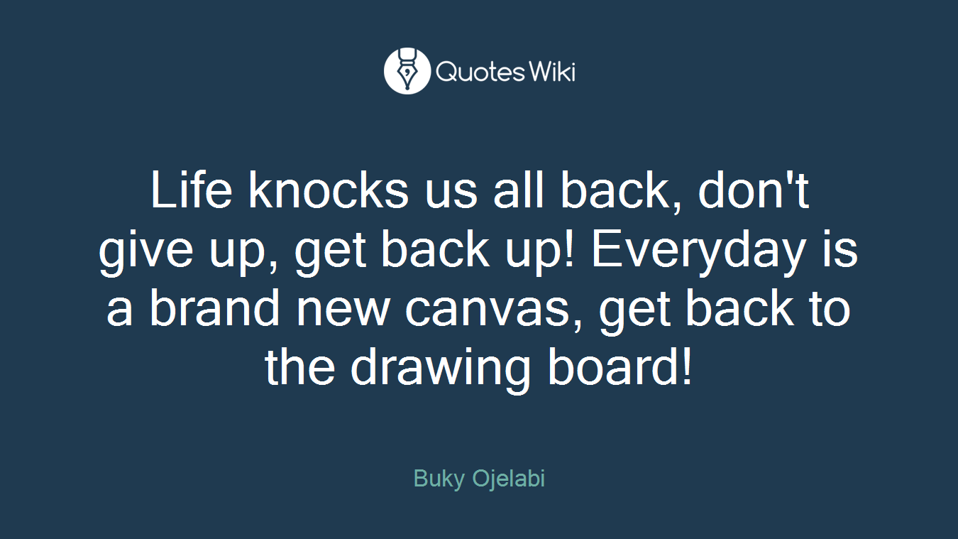 Life knocks us all back, don't give up, get back up! Everyday is a brand new canvas, get back to the drawing board!