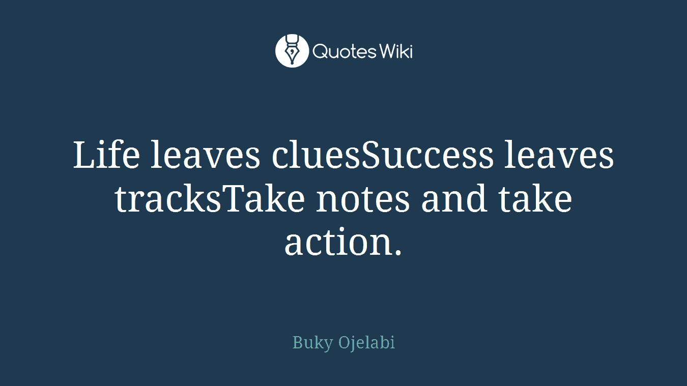 Life leaves cluesSuccess leaves tracksTake notes and take action.