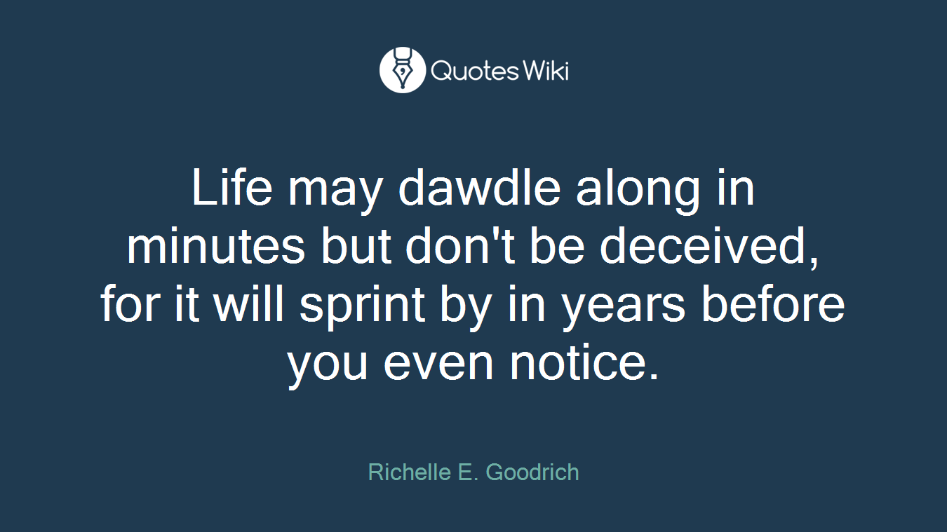 Life may dawdle along in minutes but don't be deceived, for it will sprint by in years before you even notice.