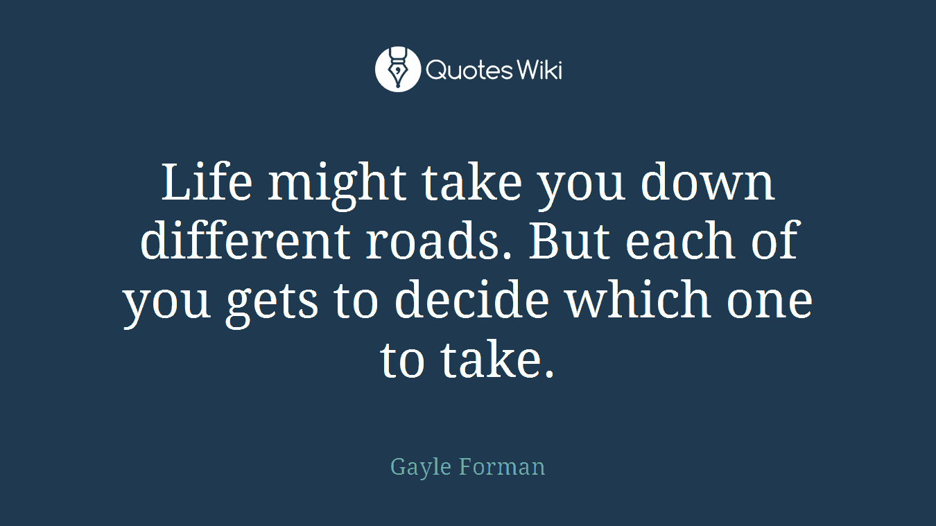 Life might take you down different roads. But each of you gets to decide which one to take.