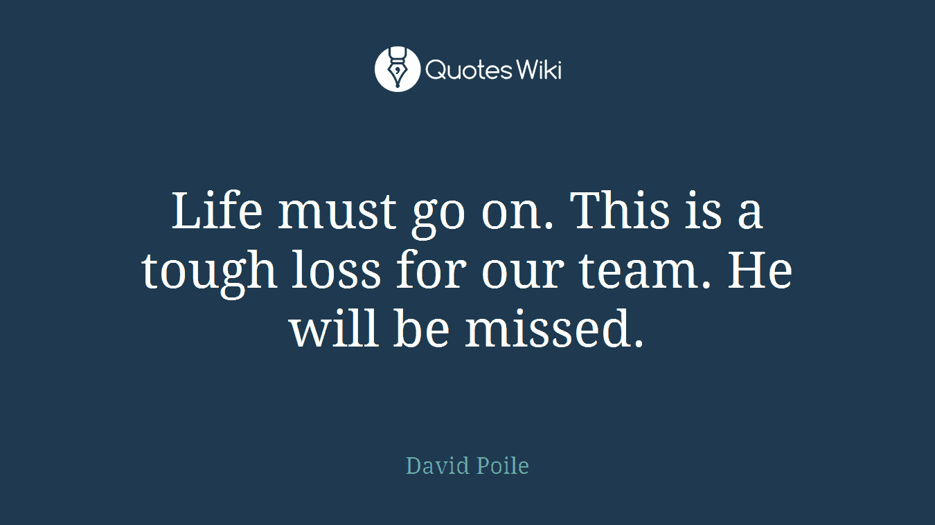 Life must go on. This is a tough loss for our team. He will be missed.
