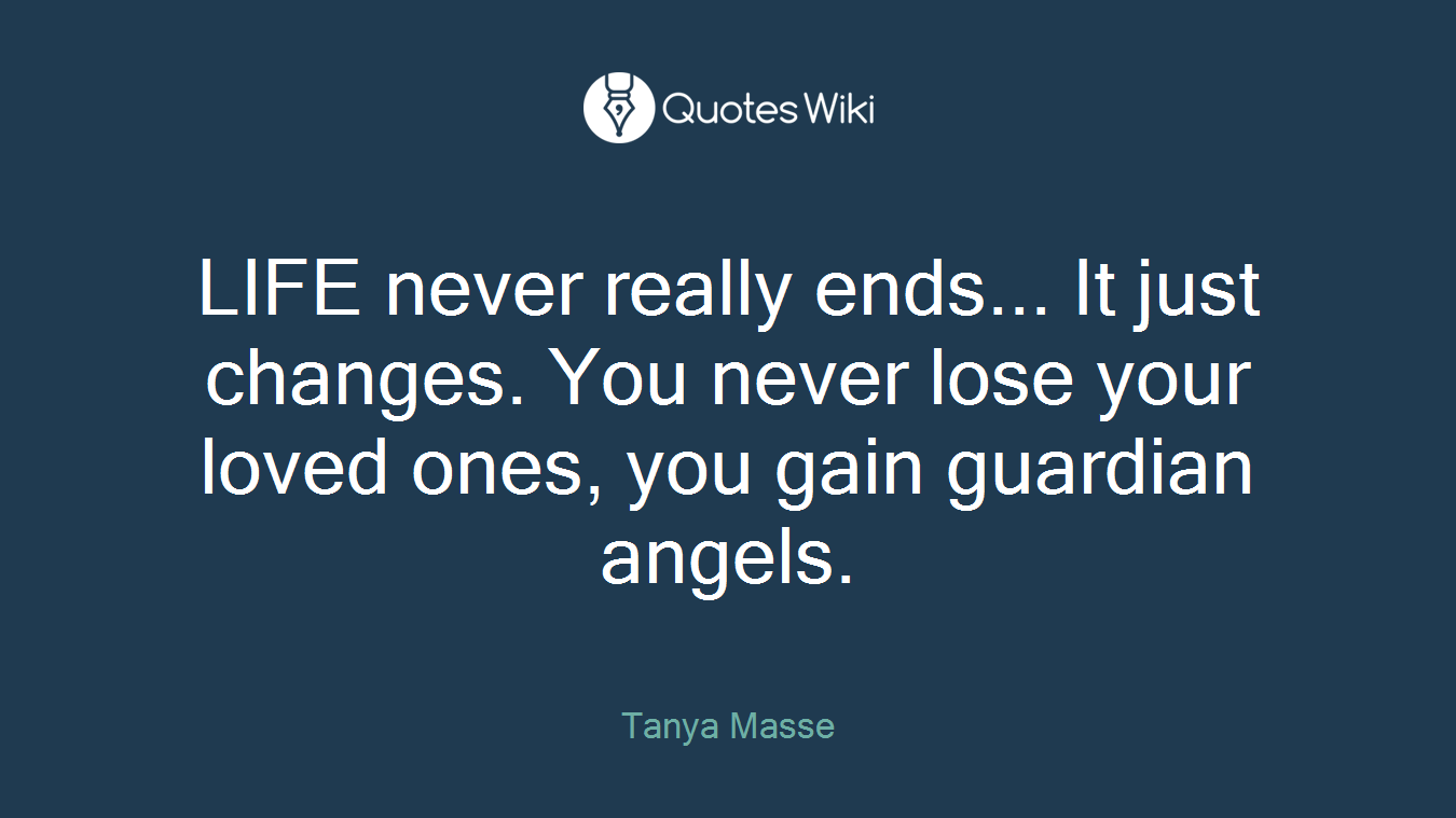 LIFE never really ends... It just changes. You never lose your loved ones, you gain guardian angels.
