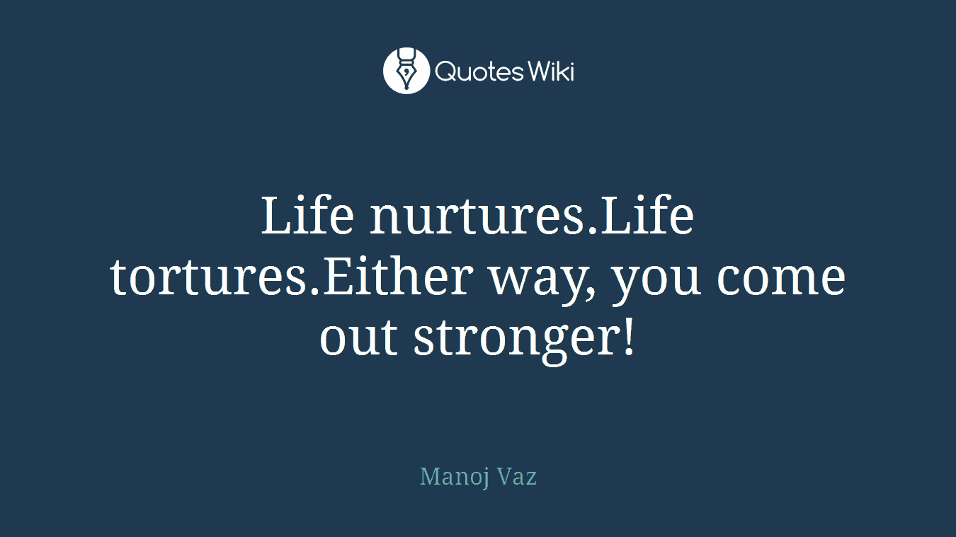 Life nurtures.Life tortures.Either way, you come out stronger!