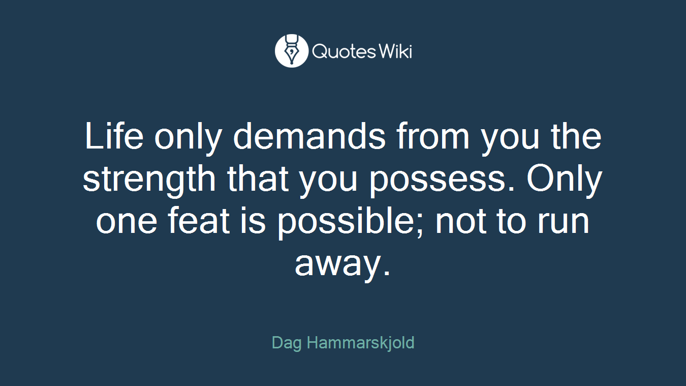Life only demands from you the strength that you possess. Only one feat is possible; not to run away.