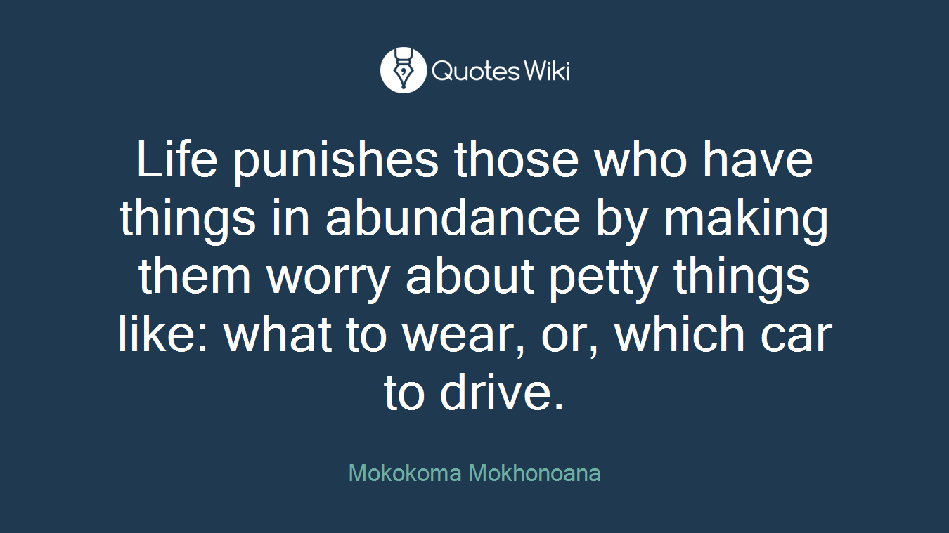 Life punishes those who have things in abundance by making them worry about petty things like: what to wear, or, which car to drive.