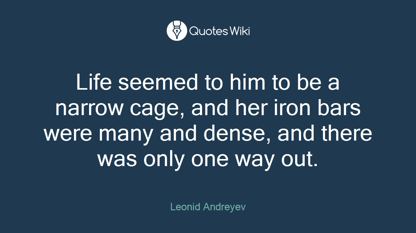 Life seemed to him to be a narrow cage, and her iron bars were many and dense, and there was only one way out.