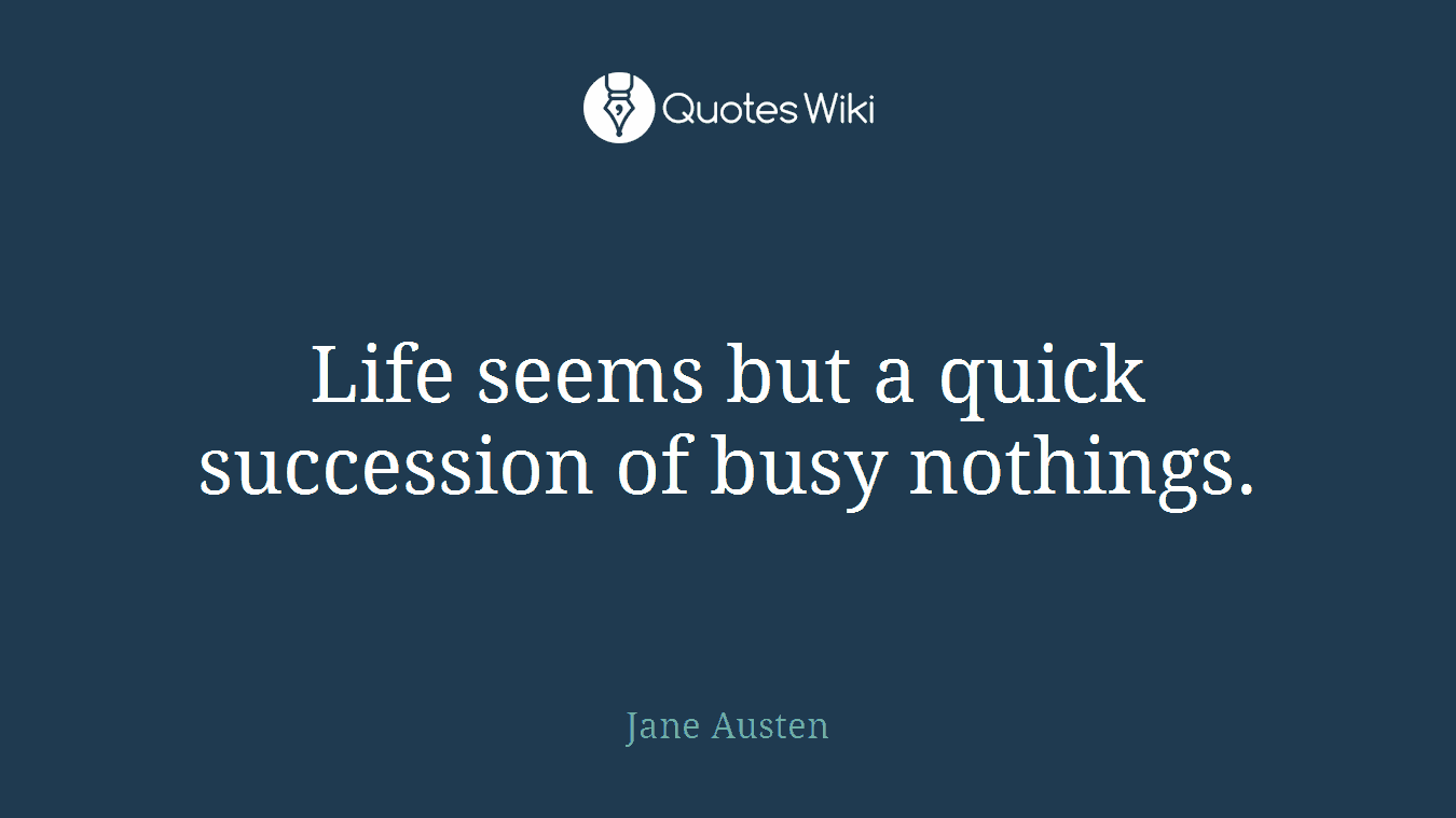 Life seems but a quick succession of busy nothings.