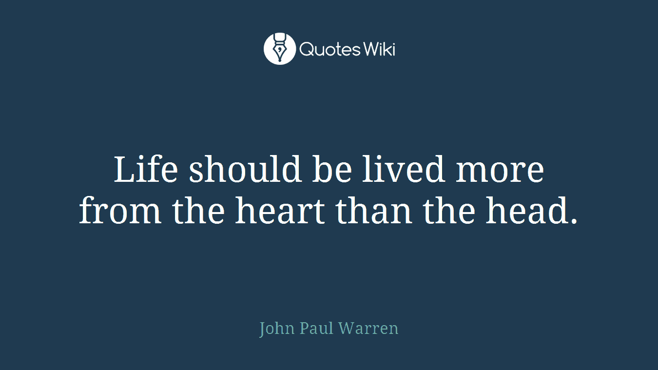 Life should be lived more from the heart than the head.