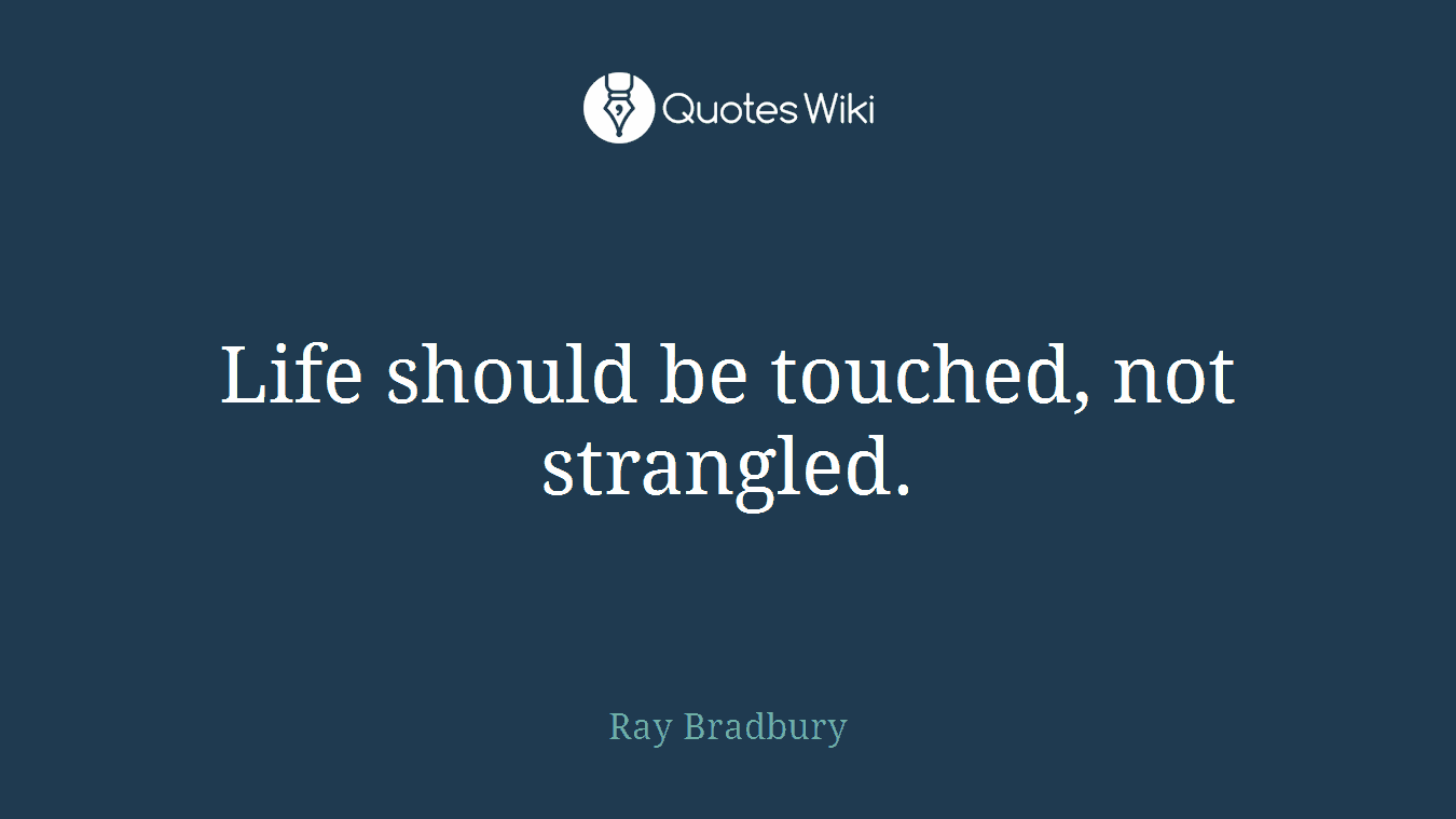 Life should be touched, not strangled.