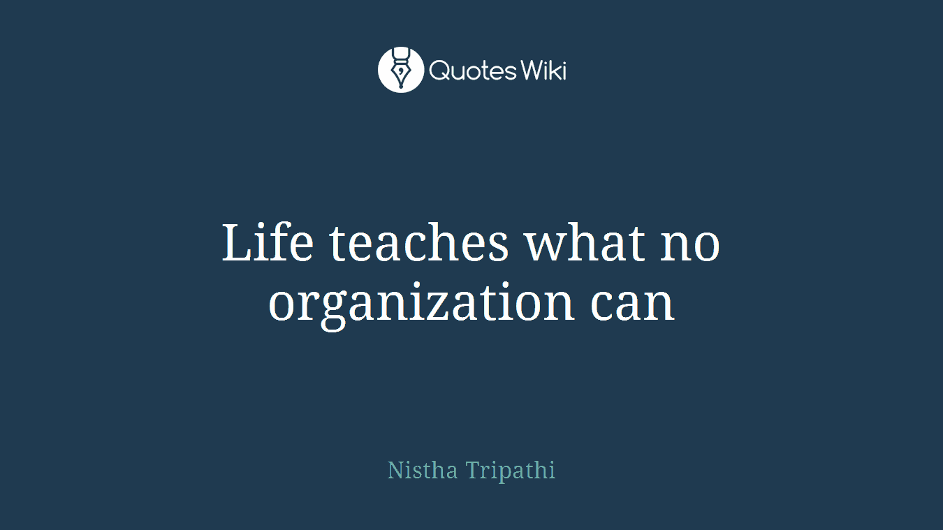 Life teaches what no organization can
