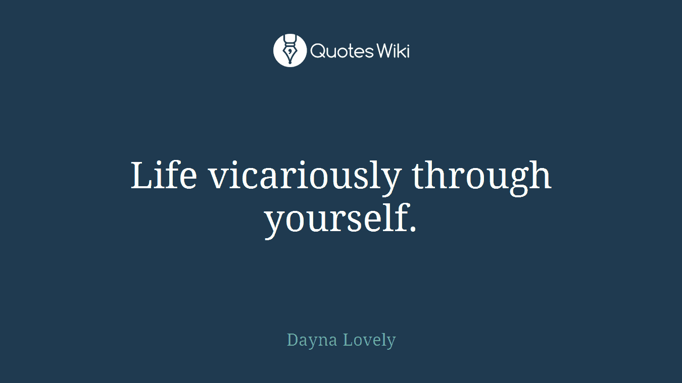 Life vicariously through yourself.
