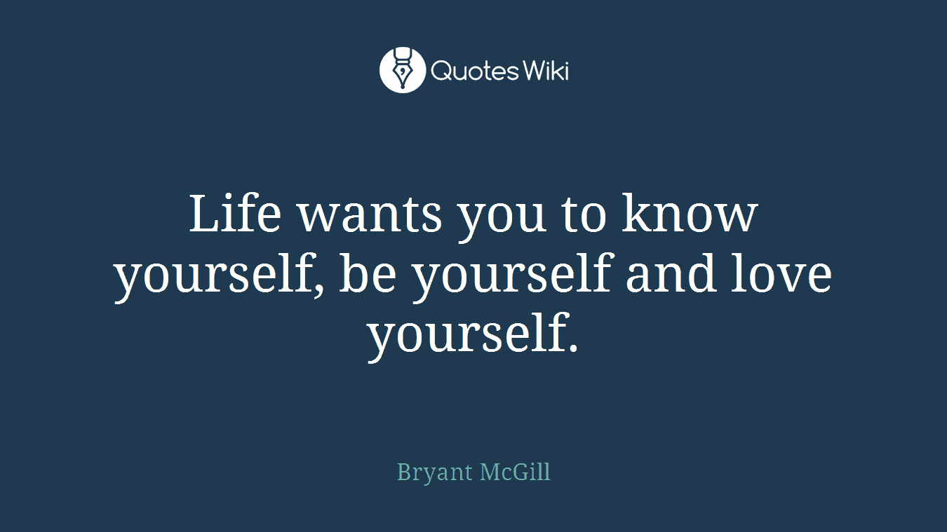 Life wants you to know yourself, be yourself and love yourself.