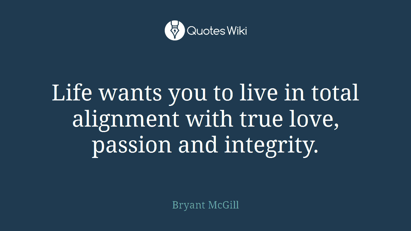 Life wants you to live in total alignment with true love, passion and integrity.