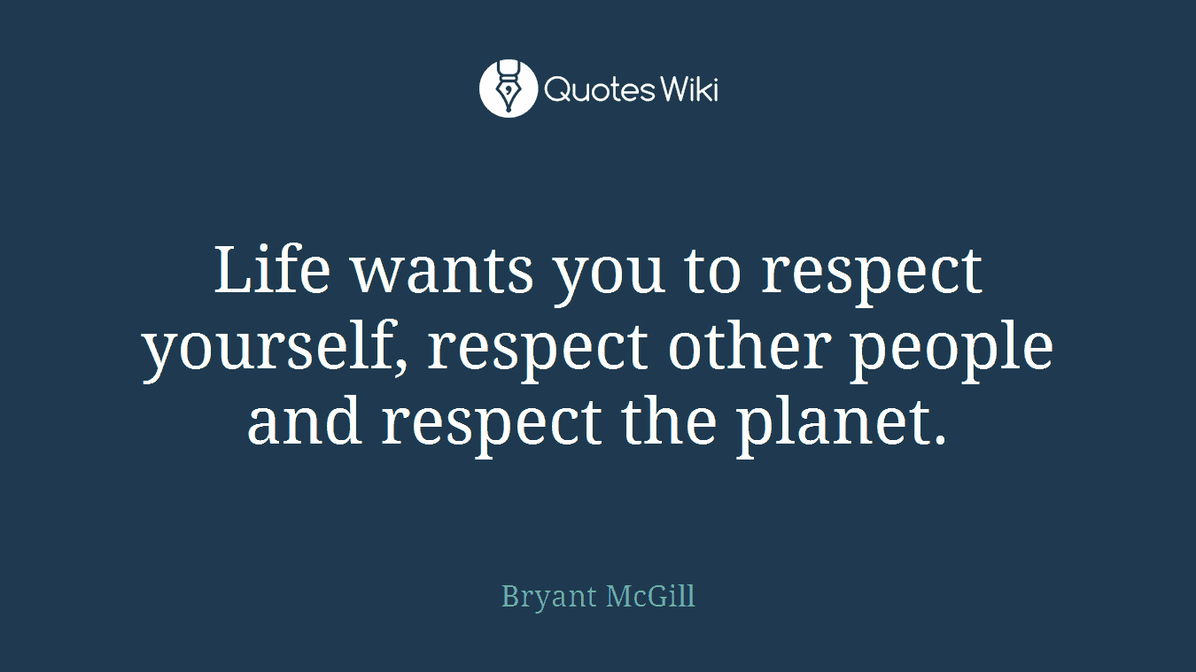 Life wants you to respect yourself, respect other people and respect the planet.