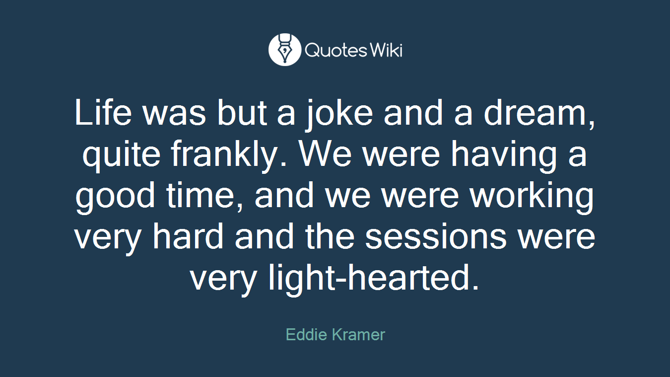 Life was but a joke and a dream, quite frankly. We were having a good time, and we were working very hard and the sessions were very light-hearted.