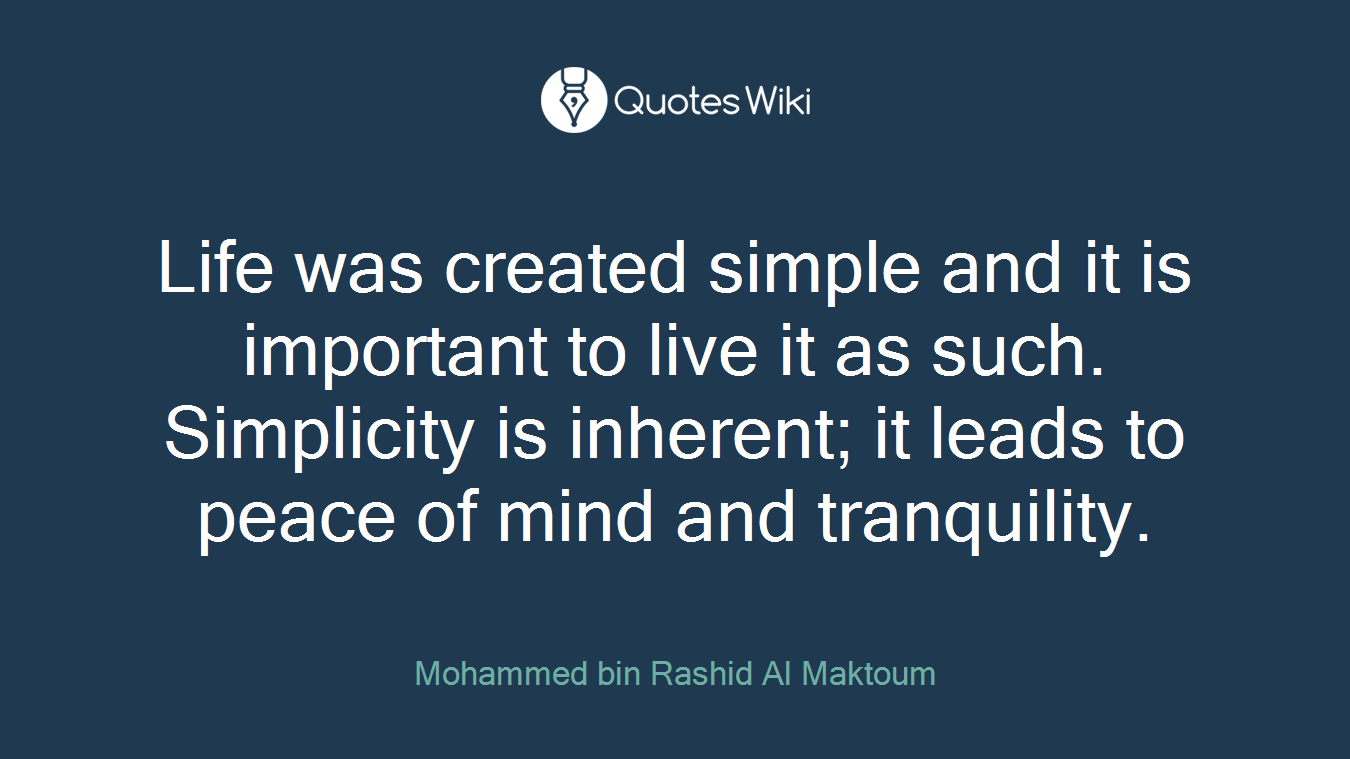 Life was created simple and it is important to live it as such. Simplicity is inherent; it leads to peace of mind and tranquility.